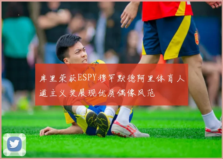 库里荣获ESPY穆罕默德阿里体育人道主义奖展现优质偶像风范